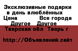 Эксклюзивные подарки в день влюблённых! › Цена ­ 1 580 - Все города Другое » Другое   . Тверская обл.,Тверь г.